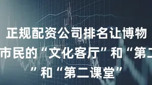 正规配资公司排名让博物馆成为市民的“文化客厅”和“第二课堂”