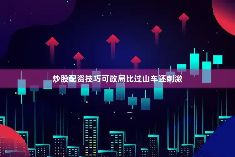 炒股配资技巧可政局比过山车还刺激