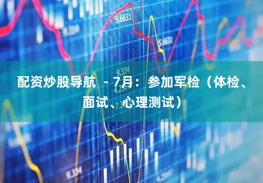 配资炒股导航  - 7月：参加军检（体检、面试、心理测试）
