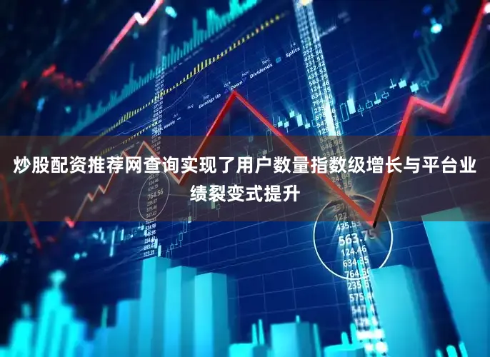 炒股配资推荐网查询实现了用户数量指数级增长与平台业绩裂变式提升