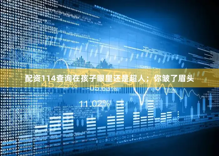 配资114查询在孩子眼里还是超人；你皱了眉头