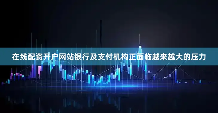 在线配资开户网站　　银行及支付机构正面临越来越大的压力