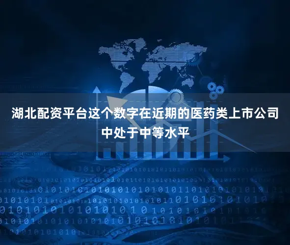 湖北配资平台这个数字在近期的医药类上市公司中处于中等水平
