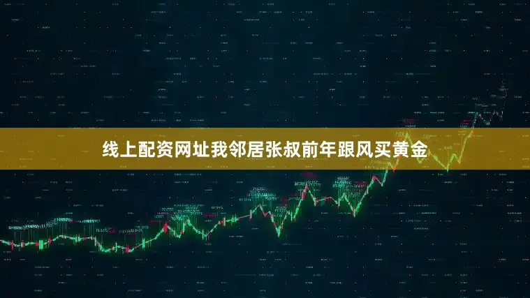 线上配资网址我邻居张叔前年跟风买黄金