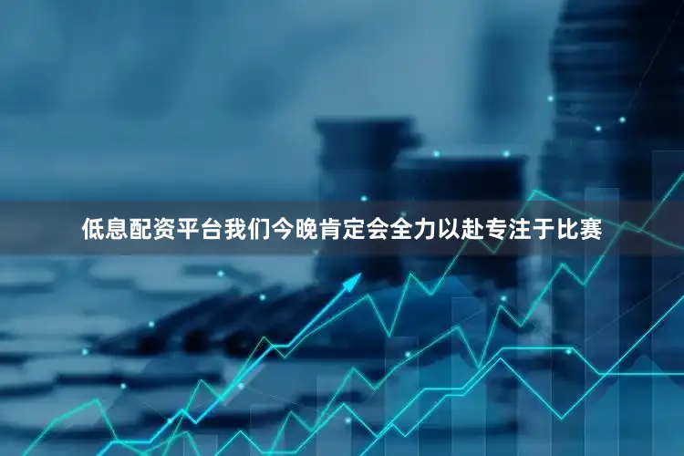 低息配资平台我们今晚肯定会全力以赴专注于比赛